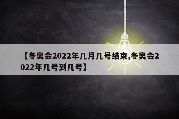 【冬奥会2022年几月几号结束,冬奥会2022年几号到几号】