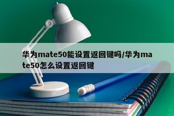 华为mate50能设置返回键吗/华为mate50怎么设置返回键