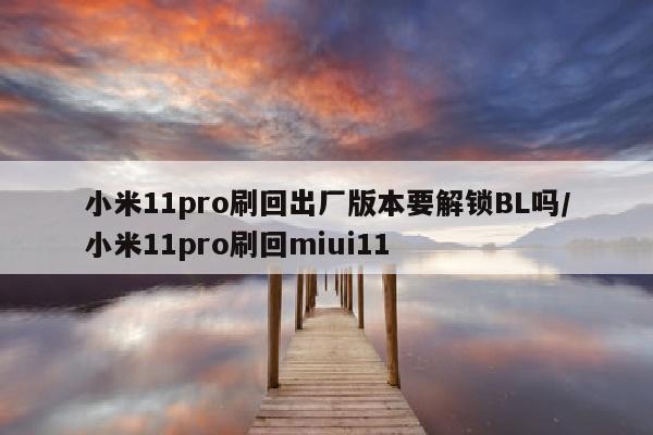 小米11pro刷回出厂版本要解锁BL吗/小米11pro刷回miui11