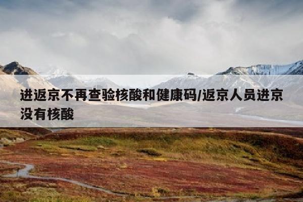 进返京不再查验核酸和健康码/返京人员进京没有核酸