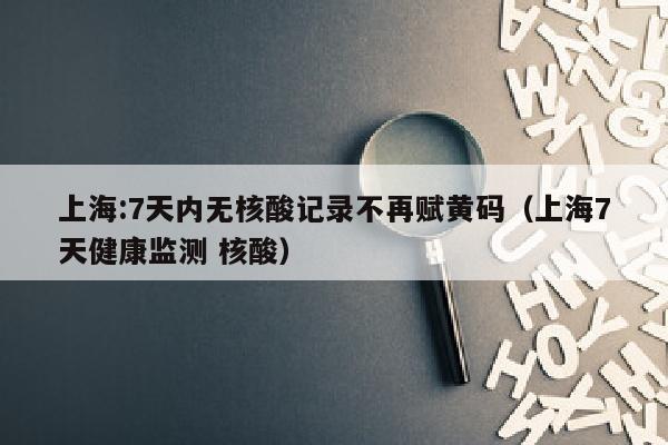 上海:7天内无核酸记录不再赋黄码（上海7天健康监测 核酸）