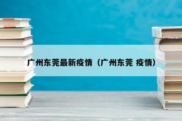 广州东莞最新疫情（广州东莞 疫情）