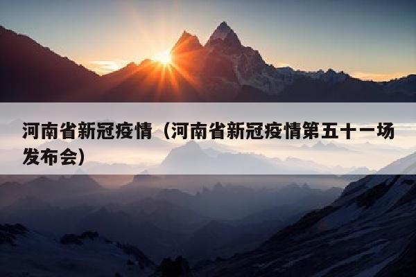 河南省新冠疫情（河南省新冠疫情第五十一场发布会）