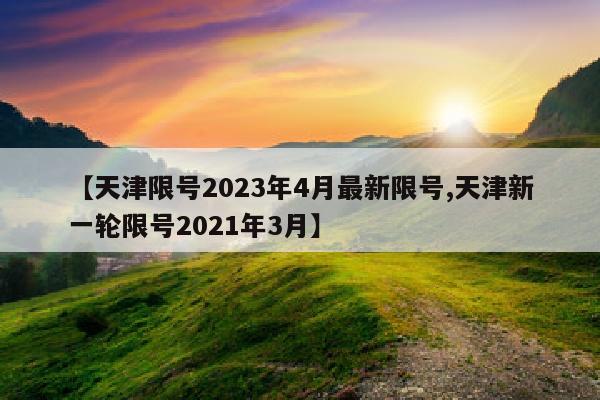 【天津限号2023年4月最新限号,天津新一轮限号2021年3月】