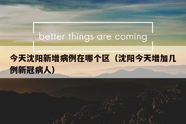 今天沈阳新增病例在哪个区（沈阳今天增加几例新冠病人）