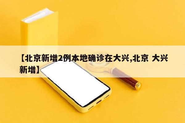 【北京新增2例本地确诊在大兴,北京 大兴 新增】