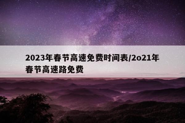 2023年春节高速免费时间表/2o21年春节高速路免费