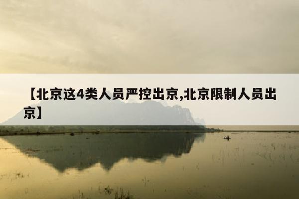 【北京这4类人员严控出京,北京限制人员出京】