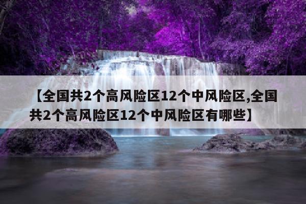 【全国共2个高风险区12个中风险区,全国共2个高风险区12个中风险区有哪些】