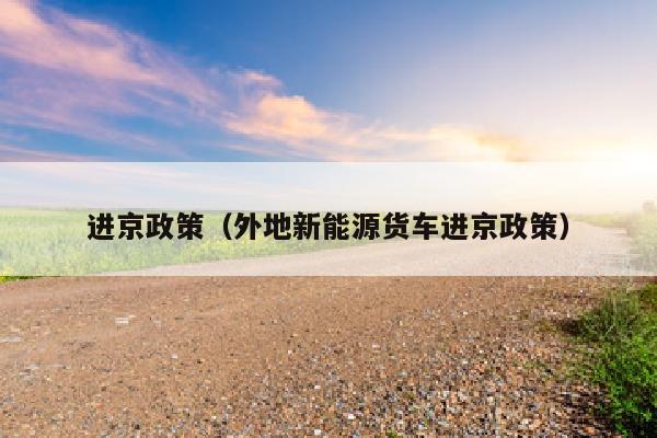 进京政策（外地新能源货车进京政策）