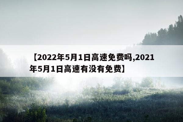 【2022年5月1日高速免费吗,2021年5月1日高速有没有免费】