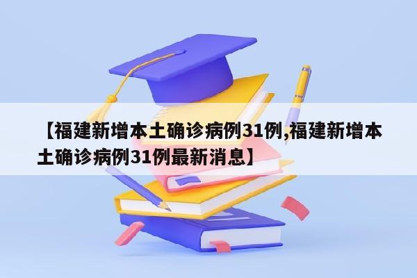 【福建新增本土确诊病例31例,福建新增本土确诊病例31例最新消息】