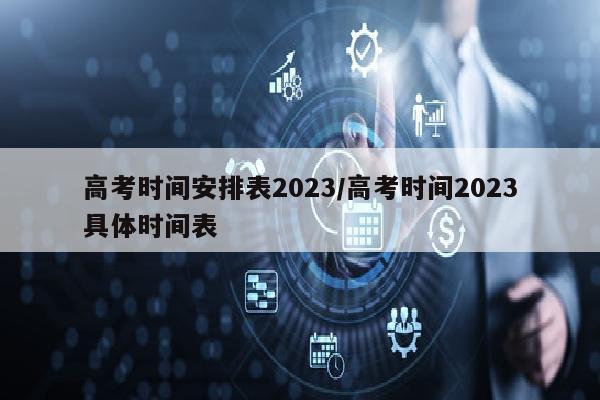 高考时间安排表2023/高考时间2023具体时间表