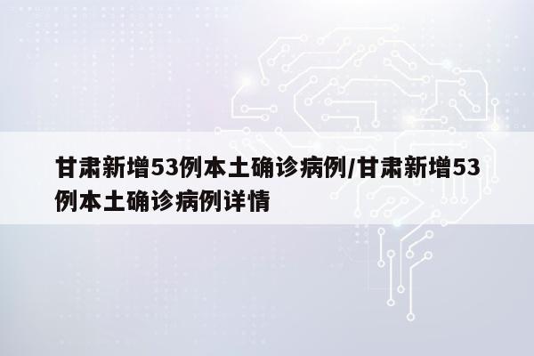 甘肃新增53例本土确诊病例/甘肃新增53例本土确诊病例详情