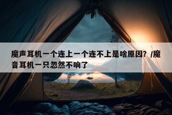 魔声耳机一个连上一个连不上是啥原因？/魔音耳机一只忽然不响了