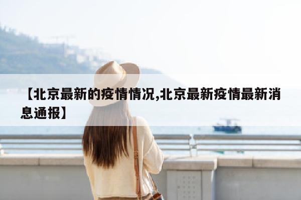 【北京最新的疫情情况,北京最新疫情最新消息通报】