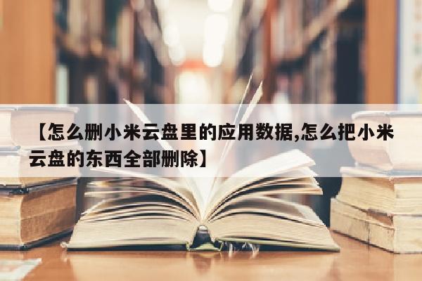 【怎么删小米云盘里的应用数据,怎么把小米云盘的东西全部删除】