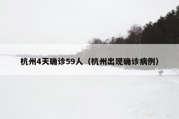 杭州4天确诊59人（杭州出现确诊病例）
