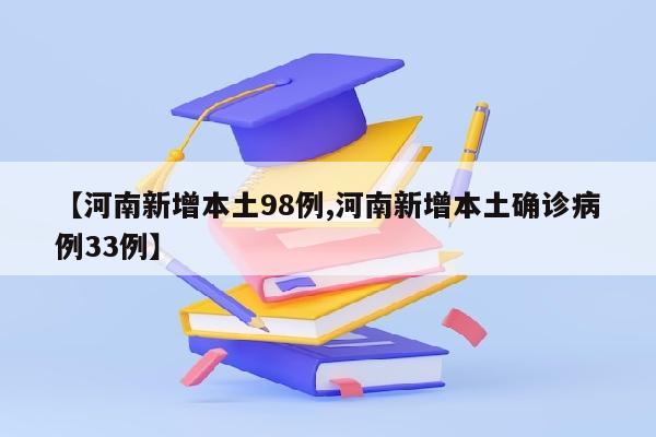 【河南新增本土98例,河南新增本土确诊病例33例】
