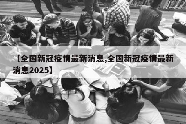 【全国新冠疫情最新消息,全国新冠疫情最新消息2025】