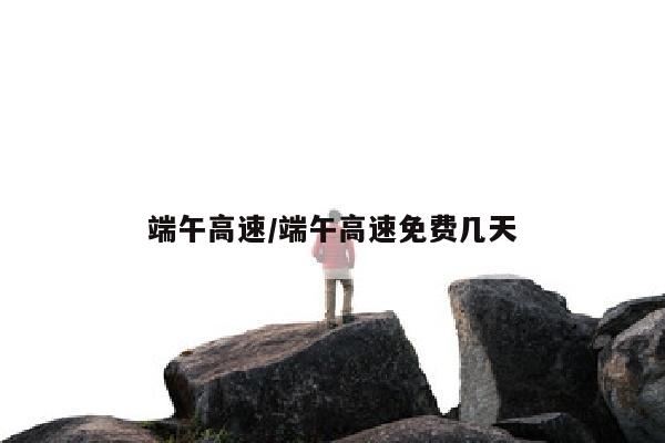 端午高速/端午高速免费几天