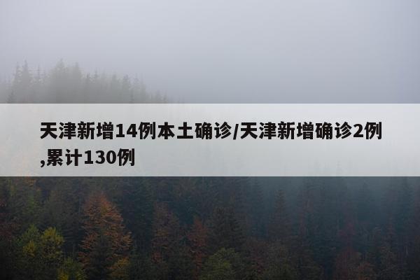 天津新增14例本土确诊/天津新增确诊2例,累计130例