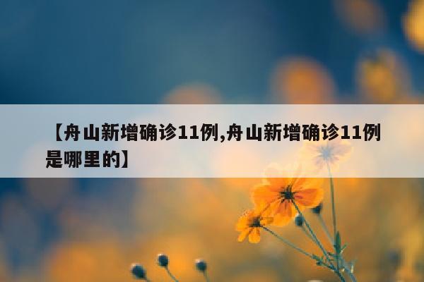 【舟山新增确诊11例,舟山新增确诊11例是哪里的】