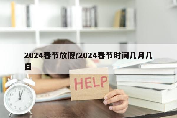 2024春节放假/2024春节时间几月几日