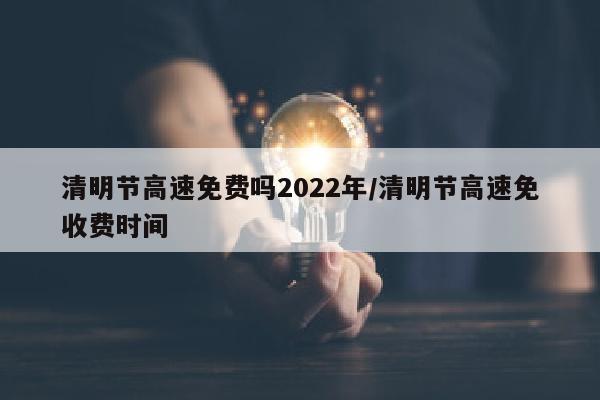 清明节高速免费吗2022年/清明节高速免收费时间