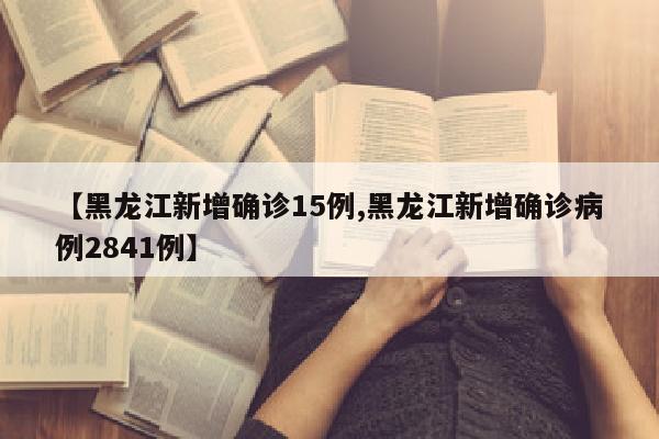 【黑龙江新增确诊15例,黑龙江新增确诊病例2841例】