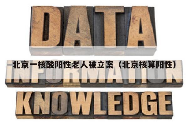 北京一核酸阳性老人被立案(北京核算阳性)