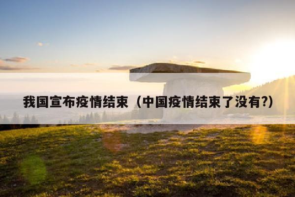 我国宣布疫情结束（中国疫情结束了没有?）