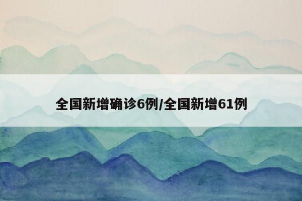 全国新增确诊6例/全国新增61例