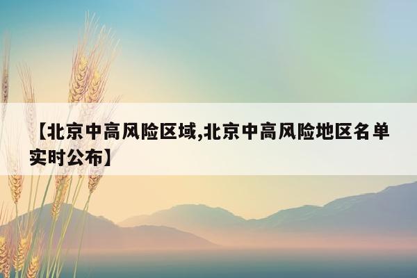 【北京中高风险区域,北京中高风险地区名单实时公布】