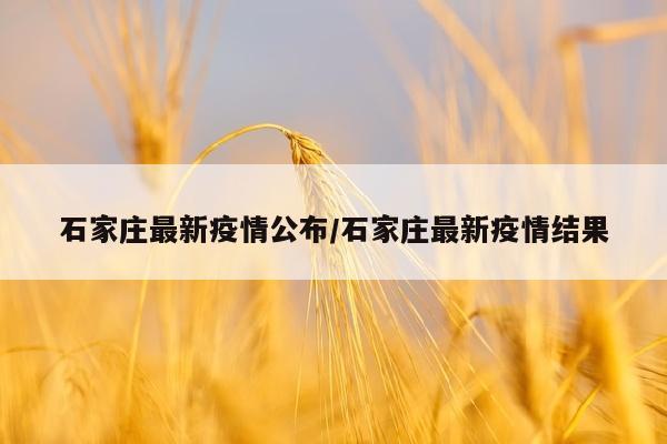 石家庄最新疫情公布/石家庄最新疫情结果