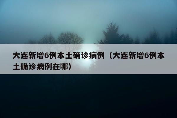 大连新增6例本土确诊病例（大连新增6例本土确诊病例在哪）