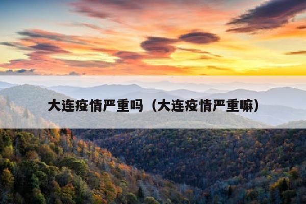 大连疫情严重吗（大连疫情严重嘛）