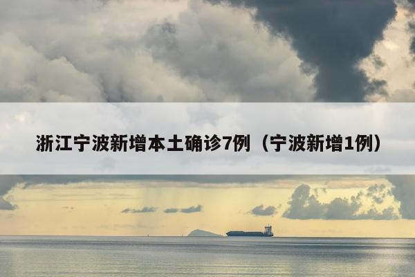 浙江宁波新增本土确诊7例（宁波新增1例）