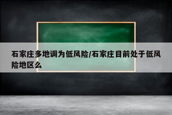 石家庄多地调为低风险/石家庄目前处于低风险地区么