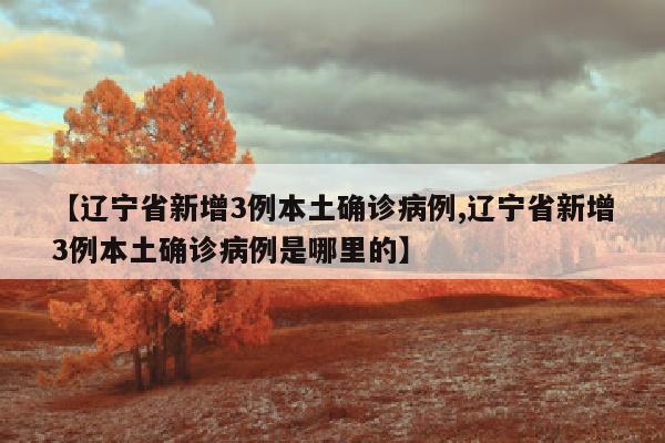 【辽宁省新增3例本土确诊病例,辽宁省新增3例本土确诊病例是哪里的】