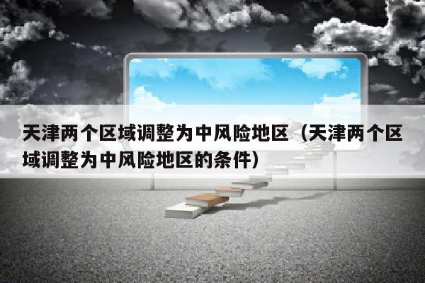 天津两个区域调整为中风险地区（天津两个区域调整为中风险地区的条件）