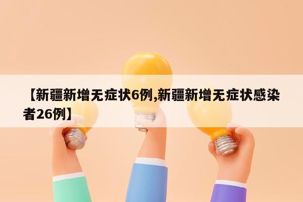 【新疆新增无症状6例,新疆新增无症状感染者26例】