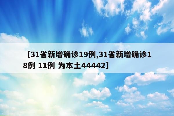 【31省新增确诊19例,31省新增确诊18例 11例 为本土44442】