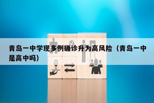 青岛一中学现多例确诊升为高风险（青岛一中是高中吗）