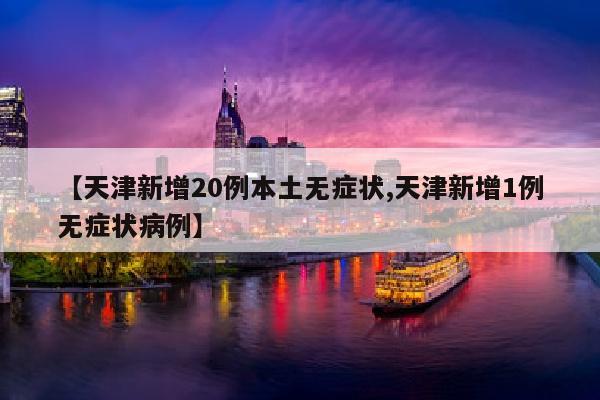 【天津新增20例本土无症状,天津新增1例无症状病例】