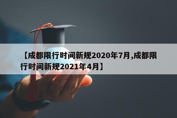 【成都限行时间新规2020年7月,成都限行时间新规2021年4月】