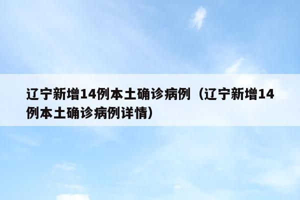 辽宁新增14例本土确诊病例（辽宁新增14例本土确诊病例详情）