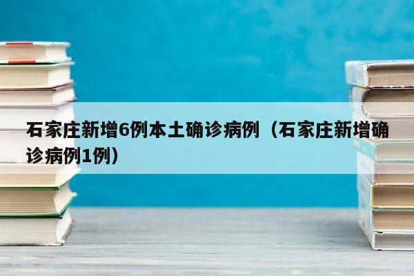 石家庄新增6例本土确诊病例（石家庄新增确诊病例1例）
