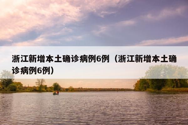 浙江新增本土确诊病例6例（浙江新增本土确诊病例6例）