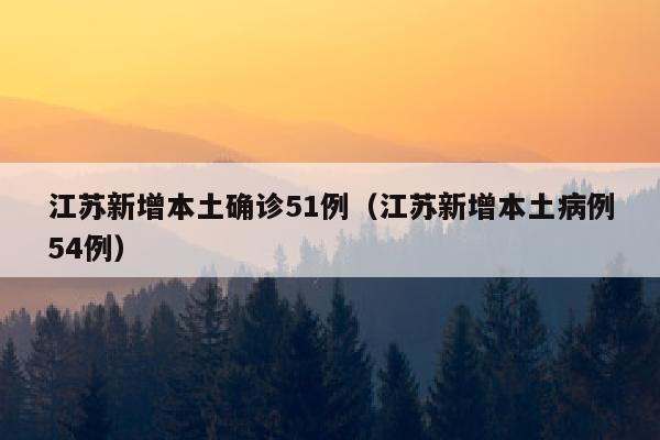 江苏新增本土确诊51例（江苏新增本土病例54例）
